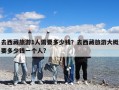 去西藏旅游1人需要多少錢？去西藏旅游大概要多少錢一個人?