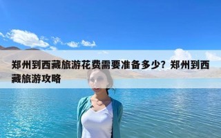 鄭州到西藏旅游花費需要準備多少？鄭州到西藏旅游攻略