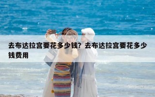 去布達拉宮要花多少錢？去布達拉宮要花多少錢費用