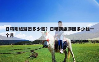 日喀則旅游團多少錢？日喀則旅游團多少錢一個月