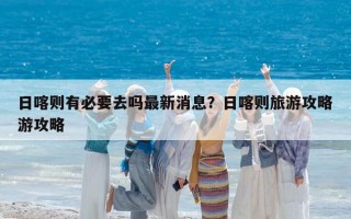日喀則有必要去嗎最新消息？日喀則旅游攻略游攻略