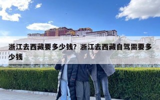 浙江去西藏要多少錢？浙江去西藏自駕需要多少錢