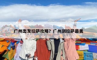 廣州出發拉薩攻略？廣州到拉薩最美