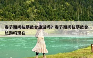 春節期間拉薩適合旅游嗎？春節期間拉薩適合旅游嗎現在