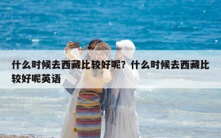 什么時(shí)候去西藏比較好呢？什么時(shí)候去西藏比較好呢英語(yǔ)