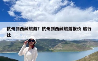 杭州到西藏旅游？杭州到西藏旅游報(bào)價(jià) 旅行社