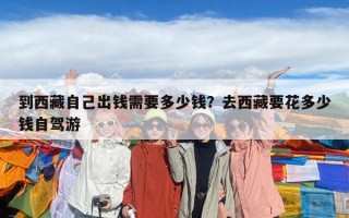 到西藏自己出錢需要多少錢？去西藏要花多少錢自駕游