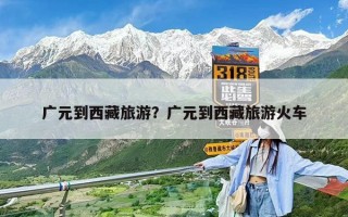 廣元到西藏旅游？廣元到西藏旅游火車