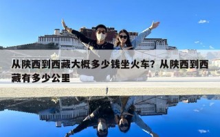 從陜西到西藏大概多少錢坐火車？從陜西到西藏有多少公里