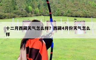 十二月西藏天氣怎么樣？西藏4月份天氣怎么樣