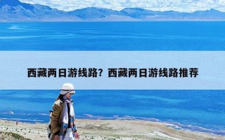 西藏兩日游線路？西藏兩日游線路推薦