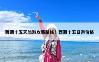 西藏十五天旅游攻略路線？西藏十五日游價(jià)格