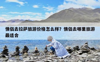 情侶去拉薩旅游價格怎么樣？情侶去哪里旅游最適合