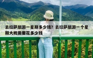去拉薩旅游一星期多少錢？去拉薩旅游一個星期大概需要花多少錢