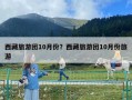 西藏旅游團10月份？西藏旅游團10月份旅游