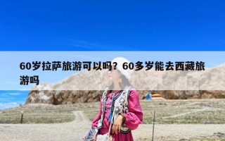 60歲拉薩旅游可以嗎？60多歲能去西藏旅游嗎