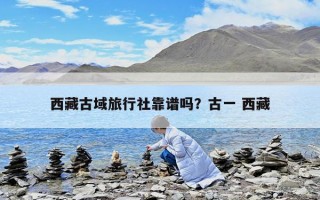 西藏古域旅行社靠譜嗎？古一 西藏
