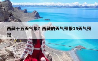 西藏十五天氣象？西藏的天氣預(yù)報(bào)15天氣預(yù)報(bào)