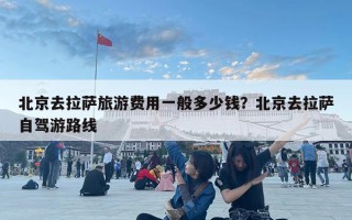 北京去拉薩旅游費用一般多少錢？北京去拉薩自駕游路線