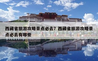 西藏省旅游攻略景點必去？西藏省旅游攻略景點必去有哪些