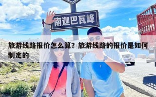 旅游線路報價怎么算？旅游線路的報價是如何制定的