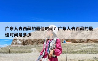 廣東人去西藏的最佳時間？廣東人去西藏的最佳時間是多少