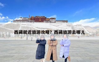 西藏就近旅游攻略？西藏旅游去哪兒