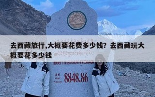去西藏旅行,大概要花費多少錢？去西藏玩大概要花多少錢