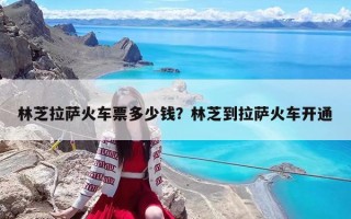 林芝拉薩火車票多少錢？林芝到拉薩火車開通