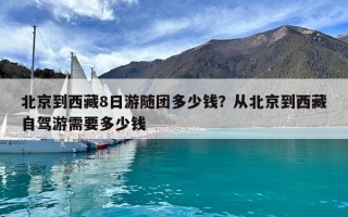 北京到西藏8日游隨團多少錢？從北京到西藏自駕游需要多少錢