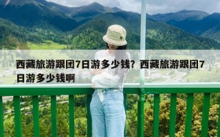 西藏旅游跟團7日游多少錢？西藏旅游跟團7日游多少錢啊