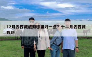 12月去西藏旅游哪里好一點(diǎn)？十二月去西藏攻略