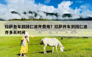拉薩包車到岡仁波齊費(fèi)用？拉薩開車到岡仁波齊多長時間