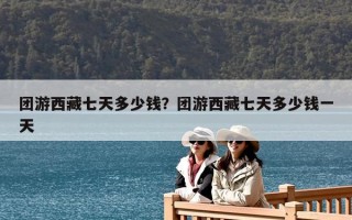 團(tuán)游西藏七天多少錢？團(tuán)游西藏七天多少錢一天