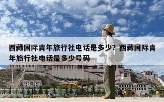 西藏國際青年旅行社電話是多少？西藏國際青年旅行社電話是多少號碼