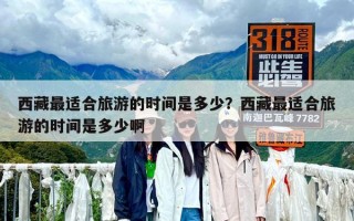 西藏最適合旅游的時間是多少？西藏最適合旅游的時間是多少啊