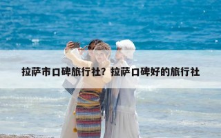 拉薩市口碑旅行社？拉薩口碑好的旅行社