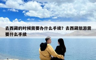 去西藏的時候需要辦什么手續？去西藏旅游需要什么手續