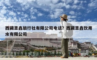 西藏圣鑫旅行社有限公司電話？西藏圣鑫飲用水有限公司
