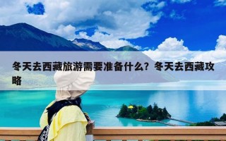 冬天去西藏旅游需要準(zhǔn)備什么？冬天去西藏攻略