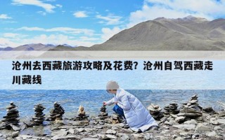 滄州去西藏旅游攻略及花費？滄州自駕西藏走川藏線