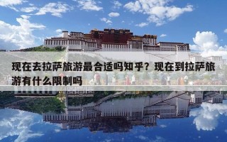 現(xiàn)在去拉薩旅游最合適嗎知乎？現(xiàn)在到拉薩旅游有什么限制嗎