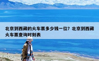 北京到西藏的火車票多少錢一位？北京到西藏火車票查詢時(shí)刻表