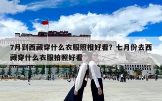 7月到西藏穿什么衣服照相好看？七月份去西藏穿什么衣服拍照好看