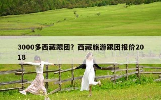 3000多西藏跟團(tuán)？西藏旅游跟團(tuán)報(bào)價(jià)2018