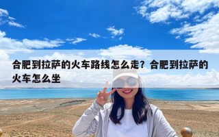 合肥到拉薩的火車路線怎么走？合肥到拉薩的火車怎么坐