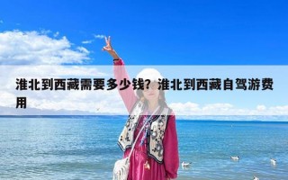 淮北到西藏需要多少錢？淮北到西藏自駕游費用