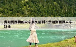 貴陽到西藏的火車多久能到？貴陽到西藏火車路線