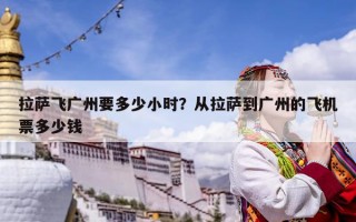 拉薩飛廣州要多少小時？從拉薩到廣州的飛機票多少錢