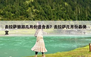 去拉薩旅游幾月份適合去？去拉薩幾月份最便宜